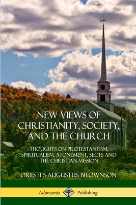 New Views of Christianity, Society, and the Church: Thoughts on Protestantism, Spiritualism, Atonement, Sects and the Christian Mission - Brownson, Orestes Augustus