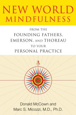 New World Mindfulness: From the Founding Fathers, Emerson, and Thoreau to Your Personal Practice - McCown, Donald, and Micozzi, Marc S, MD, PhD