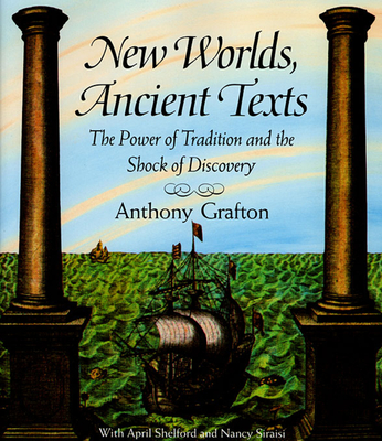 New Worlds, Ancient Texts: The Power of Tradition and the Shock of Discovery - Grafton, Anthony, and Shelford, April, and Siraisi, Nancy