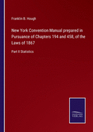 New York Convention Manual prepared in Pursuance of Chapters 194 and 458, of the Laws of 1867: Part II Statistics