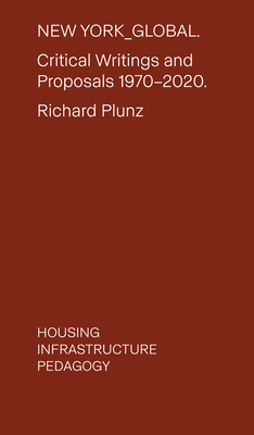 New York Global: Critical Writings and Proposals: 1970-2020. Housing, Infrastructure, Pedagogy - Plunz, Richard