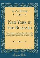 New York in the Blizzard: Being an Authentic and Comprehensive Recital of the Circumstances and Conditions Which Surrounded the Metropolis in the Great Storm of March 12, 1888 (Classic Reprint)