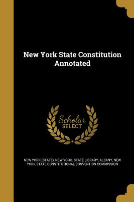 New York State Constitution Annotated - New York (State) (Creator), and New York State Library, Albany (Creator), and New York State Constitutional Convention (Creator)