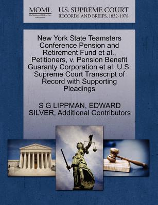 New York State Teamsters Conference Pension and Retirement Fund Et Al., Petitioners, V. Pension Benefit Guaranty Corporation Et Al. U.S. Supreme Court Transcript of Record with Supporting Pleadings - Lippman, S G, and Silver, Edward, and Additional Contributors