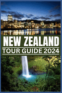 New Zealand Tour Guide 2024: Your Passport to Nature's Masterpieces: From Fords to Ferns, Exploring New Zealand's Treasures in 2024