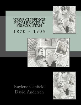 News Clippings from Beaver & Frisco, Utah: 1870 - 1905 - Andersen, David, and Canfield, Kaylene