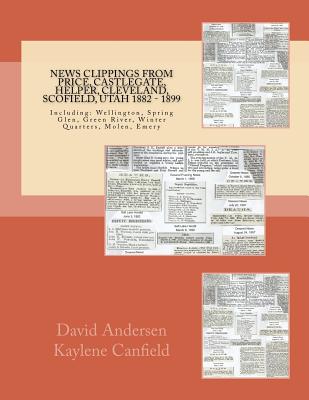 News Clippings From Price, Castlegate, Helper, Cleveland, Scofield, Utah 1882 -: Including: Wellington, Spring Glen, Green River, Winter Quarters, Molen, Emery - Canfield, Kaylene, and Andersen, David