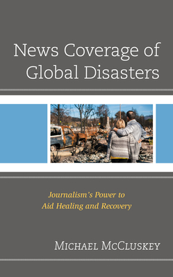 News Coverage of Global Disasters: Journalism's Power to Aid Healing and Recovery - McCluskey, Michael