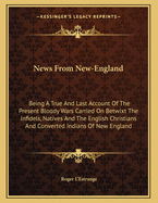 News from New-England: Being a True and Last Account of the Present Bloody Wars Carried on Betwixt the Infidels, Natives and the English Christians, and Converted Indians of New-England, Declaring the Many Dreadful Battles Fought Betwixt Them
