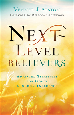 Next-Level Believers: Advanced Strategies for Godly Kingdom Influence - Alston, Venner J, and Greenwood, Rebecca (Foreword by)