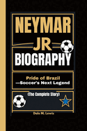 Neymar Jr. biography: Pride of Brazil -Soccer's Next Legend (The Complete Story)