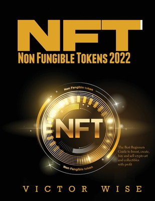 NFT - Non Fungible Tokens 2022: The Best Beginners Guide to Invest, create, buy and sell crypto art and collectibles with profit - Victor Wise