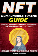 NFT (Non Fungible Tokens), Guide; Buying, Selling, Trading, Investing in Crypto Collectibles Art. Create Wealth and Build Assets: Or Become a NFT Digital Artist with Easy How To Instructions