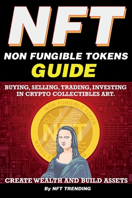 NFT (Non Fungible Tokens), Guide; Buying, Selling, Trading, Investing in Crypto Collectibles Art. Create Wealth and Build Assets: Or Become a NFT Digital Artist with Easy How To Instructions - Trending, Nft