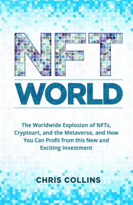 NFT World: The Worldwide Explosion of NFTs, Cryptoart, and the Metaverse, and How You Can Profit from this New and Exciting Investment - Collins, Chris