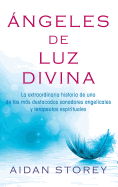 ?ngeles de Luz Divina (Angels of Divine Light Spanish Edition): La Extraordinaria Historia de Uno de Los Ms Destacados Sanadores Angelicales Y Terapeutas Espirituales