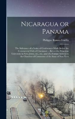 Nicaragua or Panama; the Substance of a Series of Conferences Made Before the Commercial Club of Cincinnati ... Before the Princeton University in New Jersey, etc., etc., and of a Formal Address to the Chamber of Commerce of the State of New York - Bunau-Varilla, Philippe