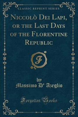 Niccolo Dei Lapi, or the Last Days of the Florentine Republic (Classic Reprint) - Azeglio, Massimo D'