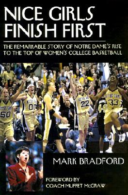 Nice Girls Finish First: The Remarkable Story of Notre Dame's Rise to the Top of Women's College Basketball - Bradford, Mark