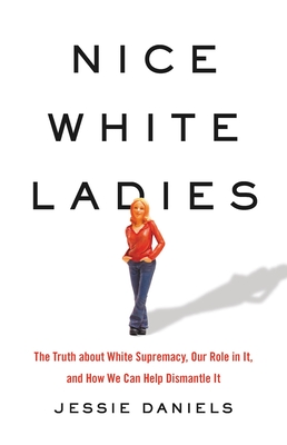 Nice White Ladies: The Truth about White Supremacy, Our Role in It, and How We Can Help Dismantle It - Daniels, Jessie