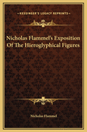 Nicholas Flammel's Exposition Of The Hieroglyphical Figures