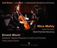 Nico Muhly: Cello Concerto; Ernest Bloch: Schelomo - Hebraic Rhapsody for Cello and Orchestra; Three Jewish Poems - Zuill Bailey (cello); Indianapolis Symphony Orchestra; Jun Mrkl (conductor)