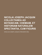 Nicolai Joseph Jacquin Collectanea Ad Botanicam, Chemiam, Et Historiam Naturalem Spectantia, Cum Figuris