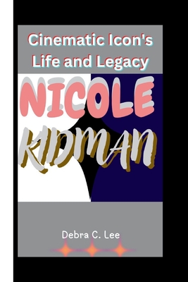 Nicole Kidman: Cinematic Icon's Life and Legacy - C Lee, Debra