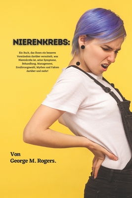 Nierenkrebs: Ein Buch, das Ihnen ein besseres Verst?ndnis dar?ber vermittelt, was Nierenkrebs ist, seine Symptome, Behandlung, Management, Ern?hrungswahl, Mythen und Fakten dar?ber und mehr! - M Rogers, George