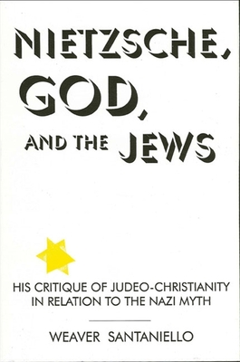 Nietzsche, God, and the Jews: His Critique of Judeo-Christianity in Relation to the Nazi Myth - Santaniello, Weaver, and Tracy, David (Foreword by)