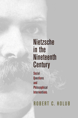 Nietzsche in the Nineteenth Century: Social Questions and Philosophical Interventions - Holub, Robert C