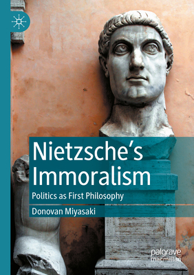 Nietzsche's Immoralism: Politics as First Philosophy - Miyasaki, Donovan