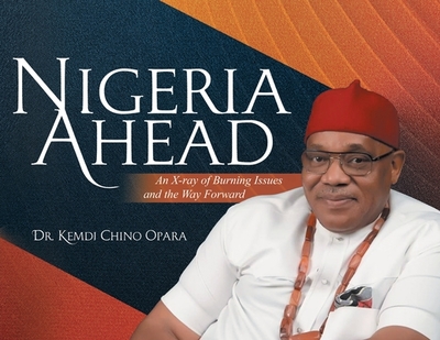 Nigeria Ahead: An X-ray of Burning Issues and the Way Forward - Opara, Kemdi Chino, Dr.