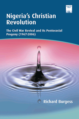 Nigeria's Christian Revolution: The Civil War Revival and Its Pentecostal Progeny (1967-2006) - Burgess, Richard