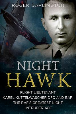 Night Hawk: Flight Lieutenant Karl Kuttelwascher DFC and Bar, the RAF's Greatestnight Intruder Ace - Darlington, Roger