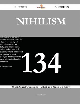 Nihilism 134 Success Secrets - 134 Most Asked Questions On Nihilism - What You Need To Know - Glass, Steve