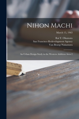 Nihon Machi: an Urban Design Study in the Western Addition Area 2; March 15, 1963 - Okamoto, Rai Y 1927- (Creator), and San Francisco Redevelopment Agency (San (Creator), and Van Bourg/Nakamura (Creator)