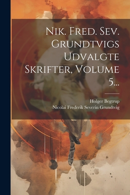Nik. Fred. Sev. Grundtvigs Udvalgte Skrifter, Volume 5... - Nicolai Frederik Severin Grundtvig (Creator), and Begtrup, Holger