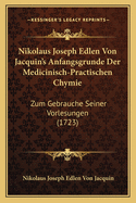 Nikolaus Joseph Edlen Von Jacquin's Anfangsgrunde Der Medicinisch-Practischen Chymie: Zum Gebrauche Seiner Vorlesungen (1723)