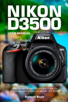 Nikon D3500 User Manual: The Complete and Illustrated Guide for Beginners and Seniors to Master the D3500 - Boyle, Richard