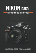 Nikon D850 Simplified Manual: A Step-by-Step Guide to Mastering Your Nikon D850 with Ease