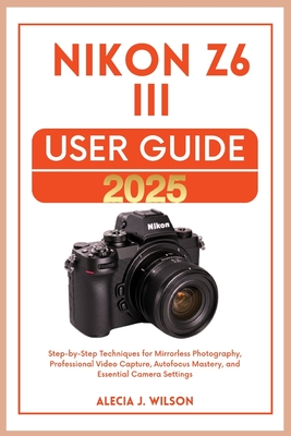 Nikon Z6 III USER GUIDE 2025 - Wilson, Alecia J