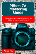 Nikon Z8 Mastering Guide: A Complete Manual to Maximizing the Z8 Performance and Features