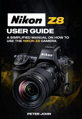 Nikon Z8 User Guide: A Simplified Manual on How to Use the Nikon Z8 Camera - John, Peter
