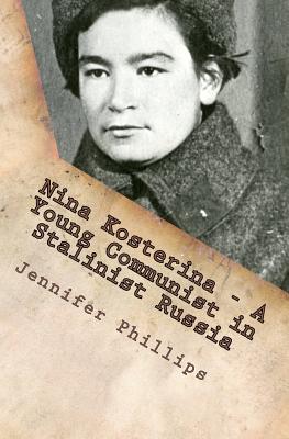 Nina Kosterina - A Young Communist in Stalinist Russia - Phillips, Jennifer