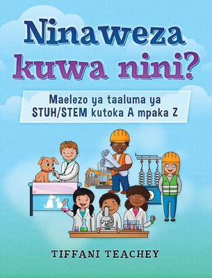 Ninaweza kuwa nini? Maelezo ya taaluma ya STUH/STEM kutoka A mpaka Z: What Can I Be? STEM Careers from A to Z (Swahili) - Teachey, Tiffani