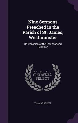 Nine Sermons Preached in the Parish of St. James, Westminister: On Occasion of the Late War and Rebellion - Secker, Thomas