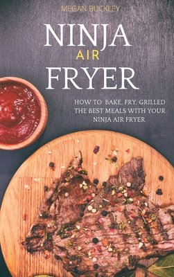 Ninja Air Fryer: How to Bake, Fry, Grilled the Best Meals with Your Ninja Air Fryer - Buckley, Megan