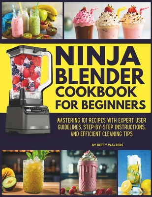 Ninja Blender Cookbook for Beginners: Mastering 101 Recipes with Expert User Guidelines, Step-by-Step Instructions, and Efficient Cleaning Tips - Walters, Betty