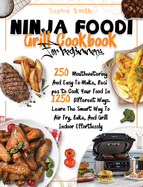 Ninja Foodi Grill Cookbook for Beginners: 250 Mouthwatering And Easy-To-Make, Recipes to Cook Your Food In 1250 Different Ways. Learn The Smart Way To Air Fry, Bake, And Grill Indoor Effortlessly